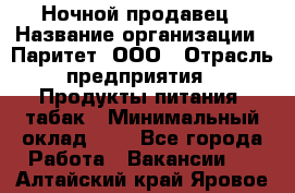 Ночной продавец › Название организации ­ Паритет, ООО › Отрасль предприятия ­ Продукты питания, табак › Минимальный оклад ­ 1 - Все города Работа » Вакансии   . Алтайский край,Яровое г.